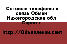 Сотовые телефоны и связь Обмен. Нижегородская обл.,Саров г.